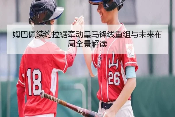 姆巴佩续约拉锯牵动皇马锋线重组与未来布局全景解读